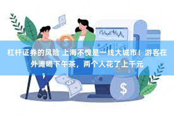 杠杆证券的风险 上海不愧是一线大城市！游客在外滩喝下午茶，两个人花了上千元