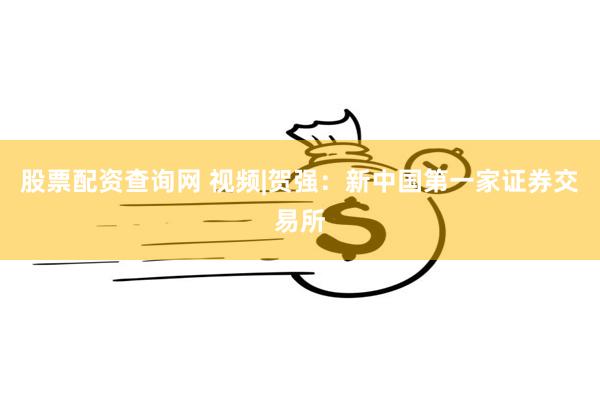 股票配资查询网 视频|贺强：新中国第一家证券交易所