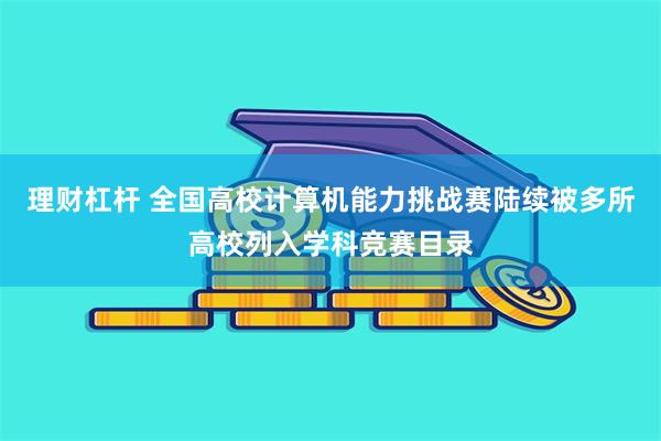 理财杠杆 全国高校计算机能力挑战赛陆续被多所高校列入学科竞赛目录