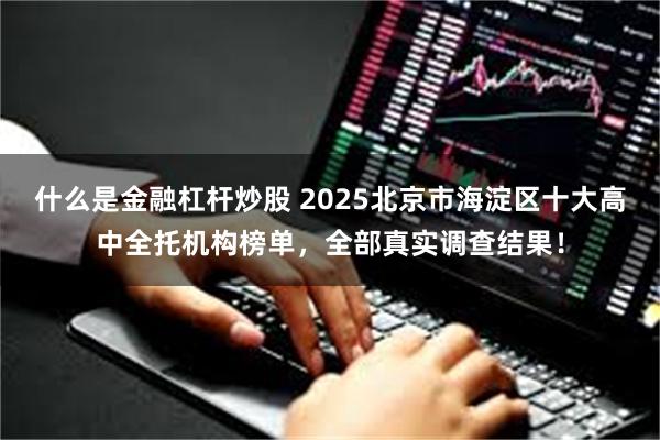 什么是金融杠杆炒股 2025北京市海淀区十大高中全托机构榜单，全部真实调查结果！