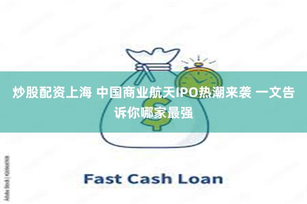 炒股配资上海 中国商业航天IPO热潮来袭 一文告诉你哪家最强