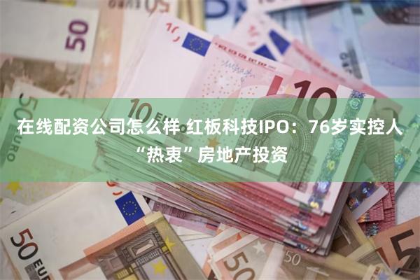 在线配资公司怎么样 红板科技IPO:76岁实控人“热衷”房地产投资