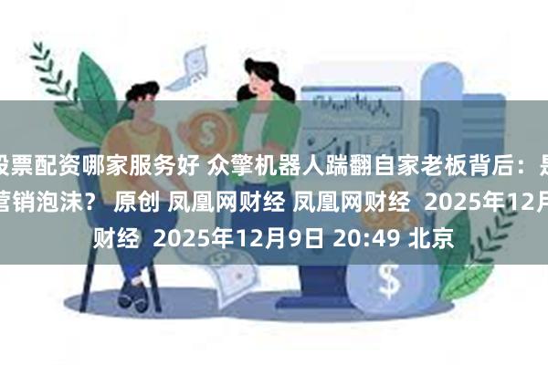股票配资哪家服务好 众擎机器人踹翻自家老板背后：是技术突破，还是营销泡沫？ 原创 凤凰网财经 凤凰网财经  2025年12月9日 20:49 北京