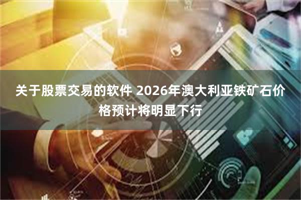 关于股票交易的软件 2026年澳大利亚铁矿石价格预计将明显下行