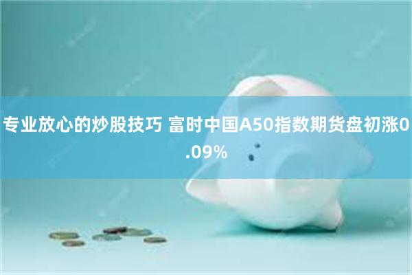 专业放心的炒股技巧 富时中国A50指数期货盘初涨0.09%